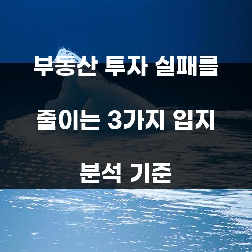 부동산 투자 실패를 줄이는 3가지 입지 분석 기준