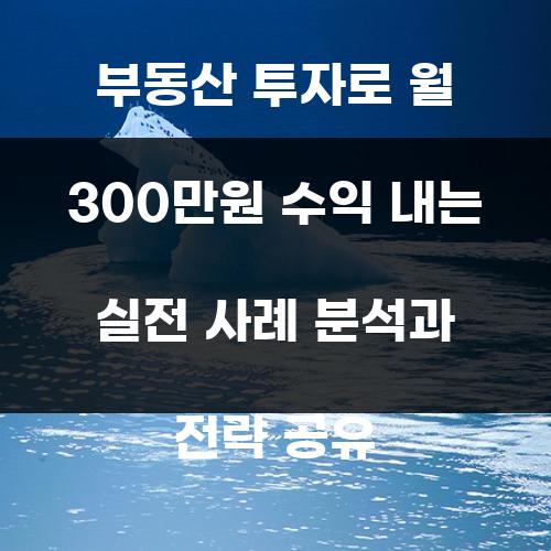 부동산 투자로 월 300만원 수익 내는 실전 사례 분석과 전략 공유