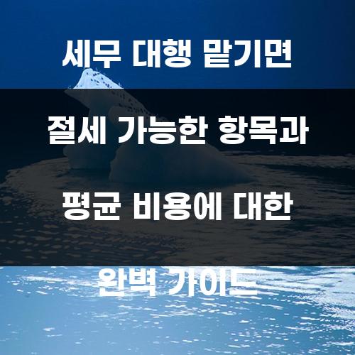세무 대행 맡기면 절세 가능한 항목과 평균 비용에 대한 완벽 가이드