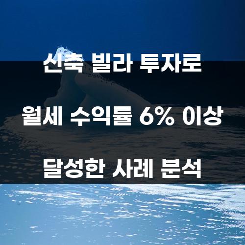 신축 빌라 투자로 월세 수익률 6% 이상 달성한 사례 분석