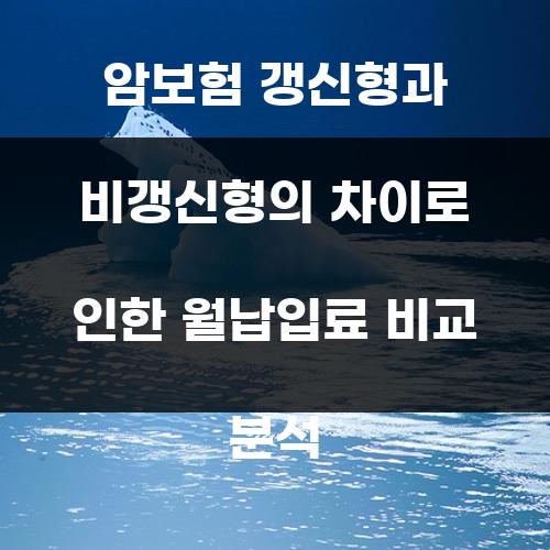 암보험 갱신형과 비갱신형의 차이로 인한 월납입료 비교 분석