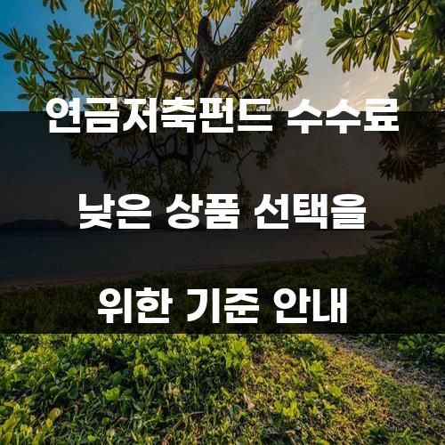 연금저축펀드 수수료 낮은 상품 선택을 위한 기준 안내