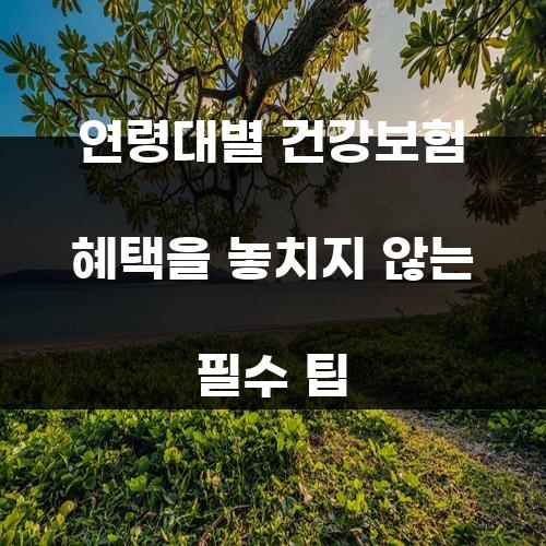 연령대별 건강보험 혜택을 놓치지 않는 필수 팁