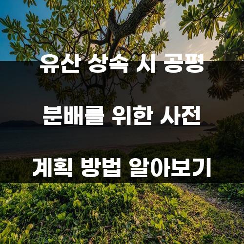유산 상속 시 공평 분배를 위한 사전 계획 방법 알아보기
