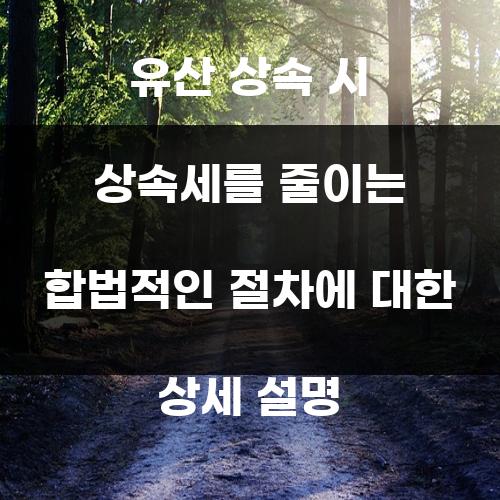 유산 상속 시 상속세를 줄이는 합법적인 절차에 대한 상세 설명