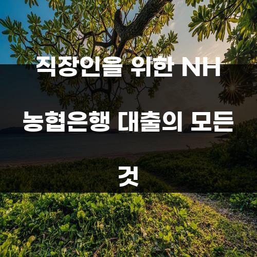 직장인을 위한 NH 농협은행 대출의 모든 것