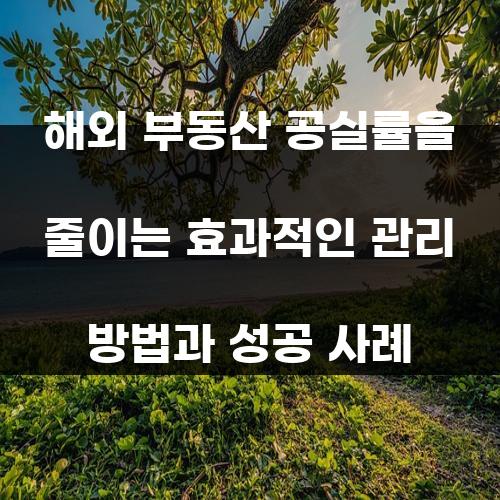해외 부동산 공실률을 줄이는 효과적인 관리 방법과 성공 사례
