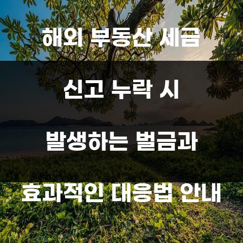 해외 부동산 세금 신고 누락 시 발생하는 벌금과 효과적인 대응법 안내
