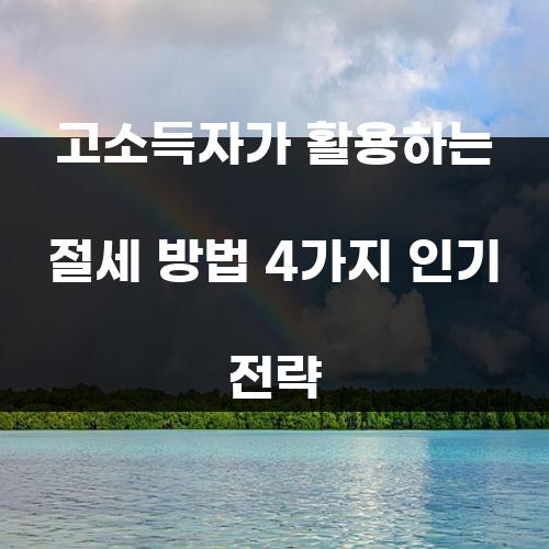 고소득자가 활용하는 절세 방법 4가지 인기 전략
