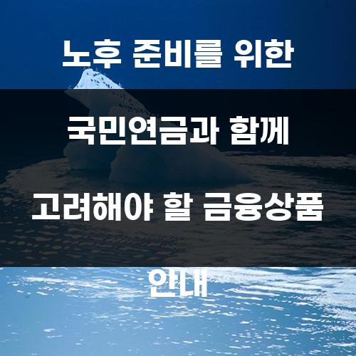노후 준비를 위한 국민연금과 함께 고려해야 할 금융상품 안내
