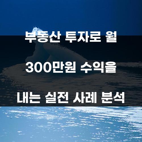 부동산 투자로 월 300만원 수익을 내는 실전 사례 분석