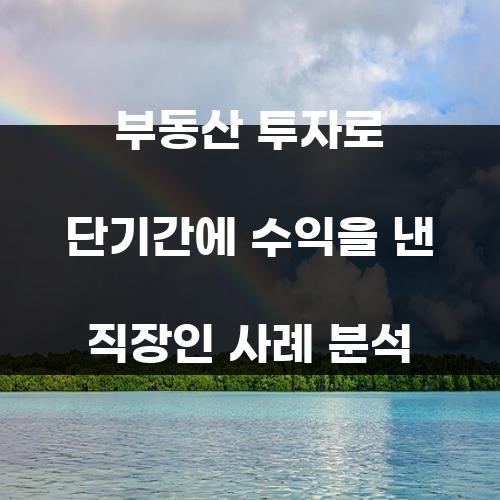 부동산 투자로 단기간에 수익을 낸 직장인 사례 분석