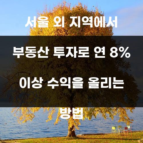 서울 외 지역에서 부동산 투자로 연 8% 이상 수익을 올리는 방법
