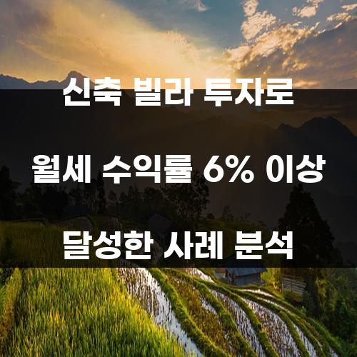 신축 빌라 투자로 월세 수익률 6% 이상 달성한 사례 분석