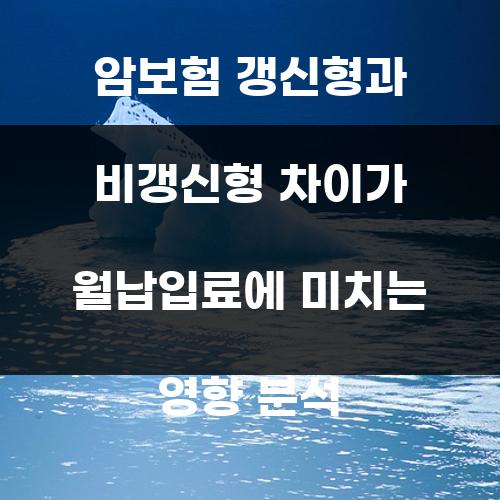 암보험 갱신형과 비갱신형 차이가 월납입료에 미치는 영향 분석