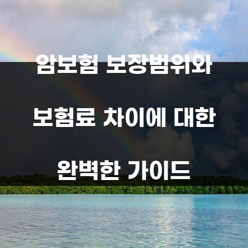 암보험 보장범위와 보험료 차이에 대한 완벽한 가이드
