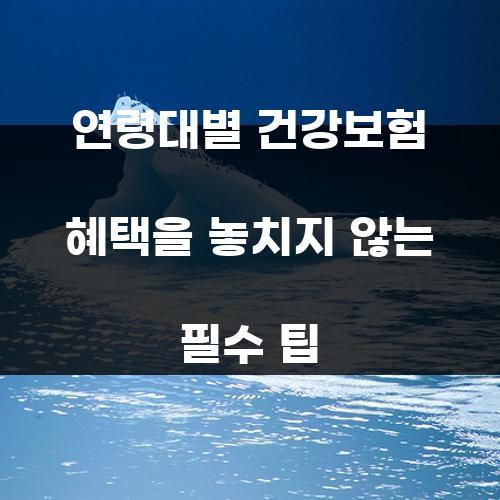 연령대별 건강보험 혜택을 놓치지 않는 필수 팁