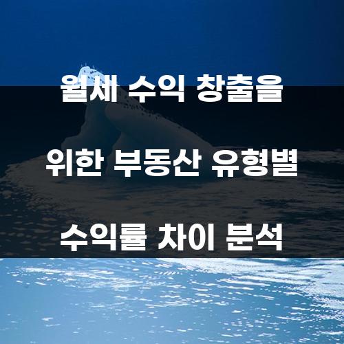 월세 수익 창출을 위한 부동산 유형별 수익률 차이 분석