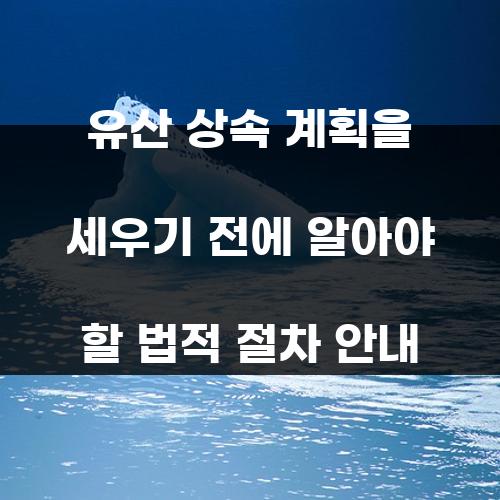 유산 상속 계획을 세우기 전에 알아야 할 법적 절차 안내