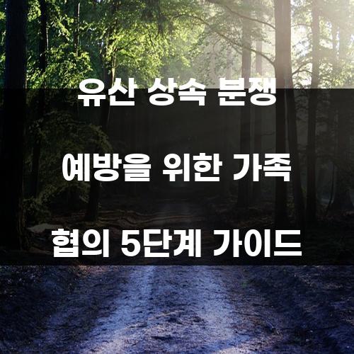 유산 상속 분쟁 예방을 위한 가족 협의 5단계 가이드