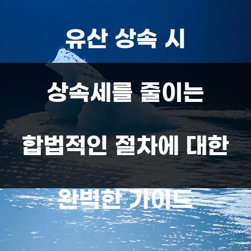 유산 상속 시 상속세를 줄이는 합법적인 절차에 대한 완벽한 가이드