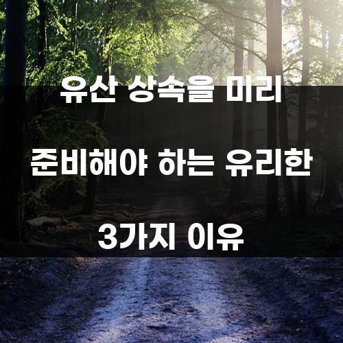 유산 상속을 미리 준비해야 하는 유리한 3가지 이유