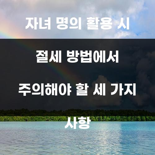 자녀 명의 활용 시 절세 방법에서 주의해야 할 세 가지 사항