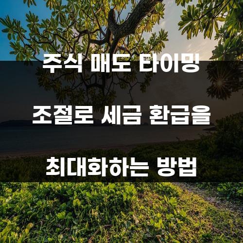 주식 매도 타이밍 조절로 세금 환급을 최대화하는 방법
