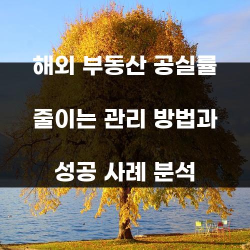 해외 부동산 공실률 줄이는 관리 방법과 성공 사례 분석