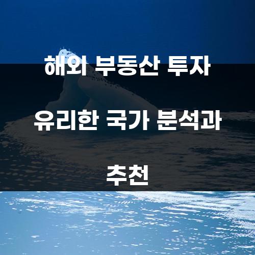 해외 부동산 투자 유리한 국가 분석과 추천