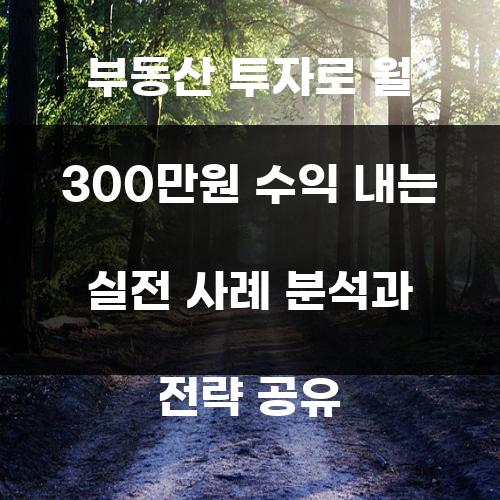 부동산 투자로 월 300만원 수익 내는 실전 사례 분석과 전략 공유